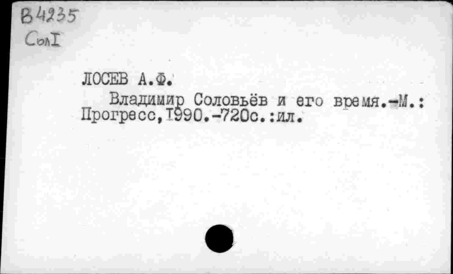 ﻿6^55-
Сол!
ЛОСЕВ А.Ф.
Владимир Соловьёв и его время.-»М.: Прогресс,Т990.-720с.:ил.